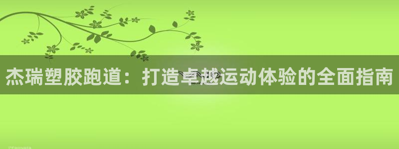 谈球吧平台黑吗?：杰瑞塑胶跑道：打造卓越运动体验的全面指南