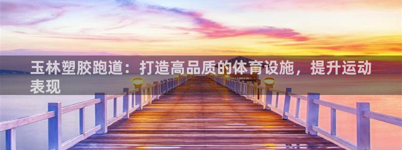 谈球吧：玉林塑胶跑道：打造高品质的体育设施，提升运动
表现