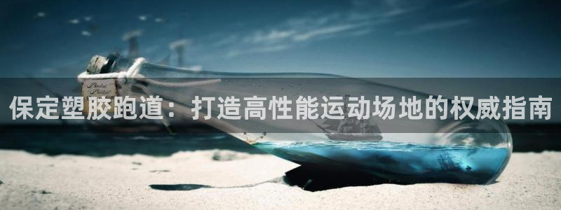 谈球吧体育app官网下载安装：保定塑胶跑道：打造高性能运动场地的权威指南