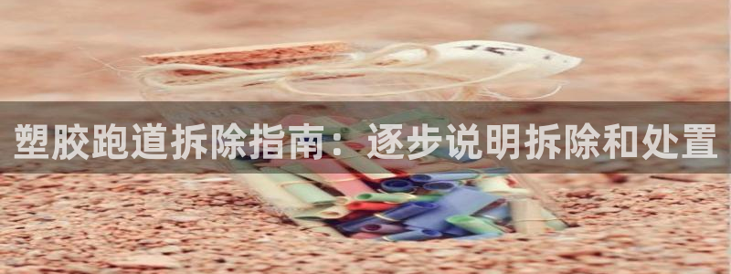 谈球吧官网在线入口手机版下载：塑胶跑道拆除指南：逐步说明拆除和处置