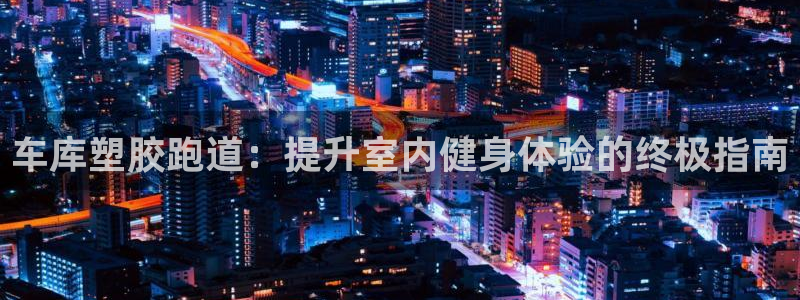 谈球吧买球是正规的吗：车库塑胶跑道：提升室内健身体验的终极指南