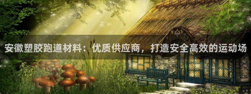 谈球吧app靠谱吗：安徽塑胶跑道材料：优质供应商，打