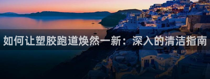 谈球吧app下载ios：如何让塑胶跑道焕然一新：深入的清洁指南