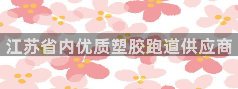 谈球吧体育app下载官网苹果手机：江苏省内优质塑胶跑道供应商