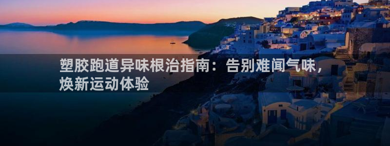 谈球吧中国：塑胶跑道异味根治指南：告别难闻气味，
焕新运动体验