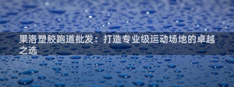 谈球吧官网app下载：果洛塑胶跑道批发：打造专业级运动场地的卓越
之选