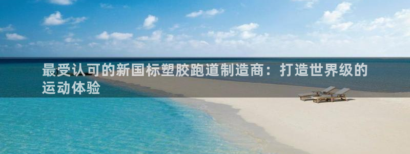谈球吧官网首页：最受认可的新国标塑胶跑道制造商：打造世界级的
运动体验