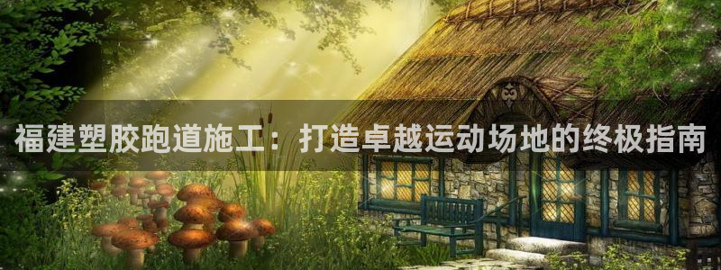 谈球吧是黑台子吗知乎：福建塑胶跑道施工：打造卓越运动