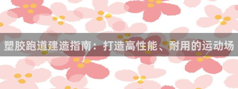 谈球吧体育app下载中心官方：塑胶跑道建造指南：打造