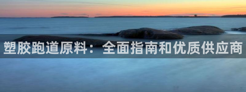 谈球吧平台app下载网址是多少：塑胶跑道原料：全面指