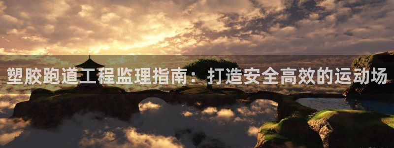 谈球吧平台正规吗可靠吗知乎：塑胶跑道工程监理指南：打造安全高效的运动场