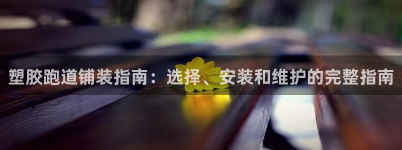 谈球吧在线登录免费观看：塑胶跑道铺装指南：选择、安装和维护的完整指南