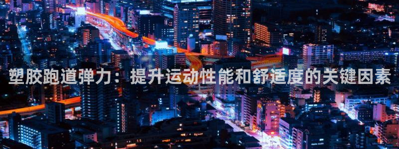 谈球吧体育app官网下载安装：塑胶跑道弹力：提升运动性能和舒适度的关键因素