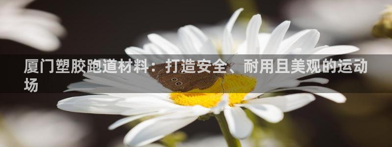 谈球吧体育app下载足球直播：厦门塑胶跑道材料：打造安全、耐用且美观的运动
场