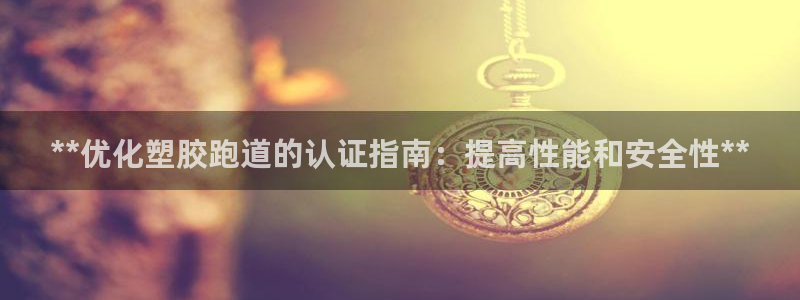 谈球吧平台app下载网址是什么：**优化塑胶跑道的认证指南：提高性能和安全性**