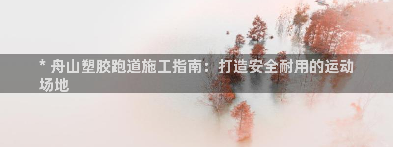 谈球吧与普通平台对比：* 舟山塑胶跑道施工指南：打造安全耐用的运动
场地