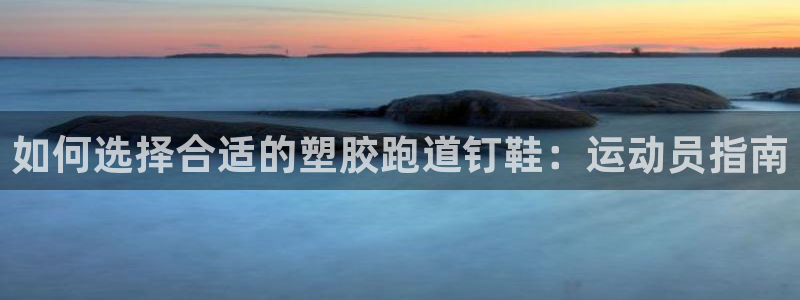 谈球吧咋样黑钱：如何选择合适的塑胶跑道钉鞋：运动员指南