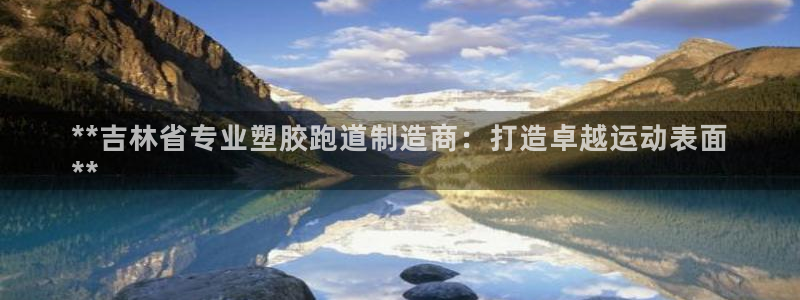 谈球吧在线登陆：**吉林省专业塑胶跑道制造商：打造卓越运动表面
**