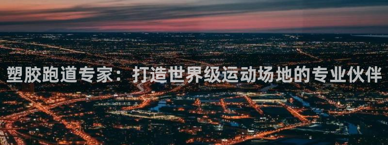 谈球吧体育app登陆入口：塑胶跑道专家：打造世界级运动场地的专业伙伴