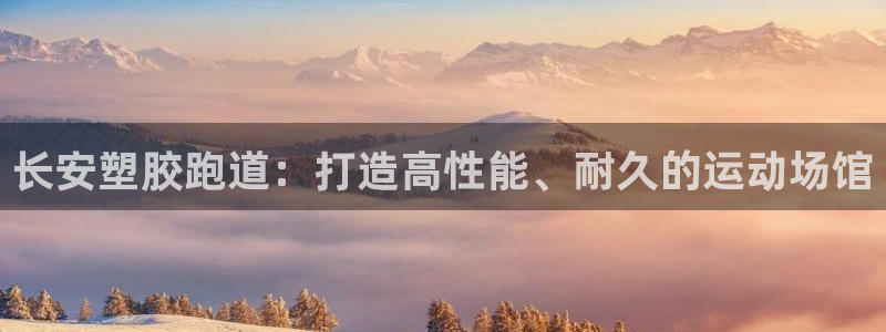 谈球吧APP开元：长安塑胶跑道：打造高性能、耐久的运