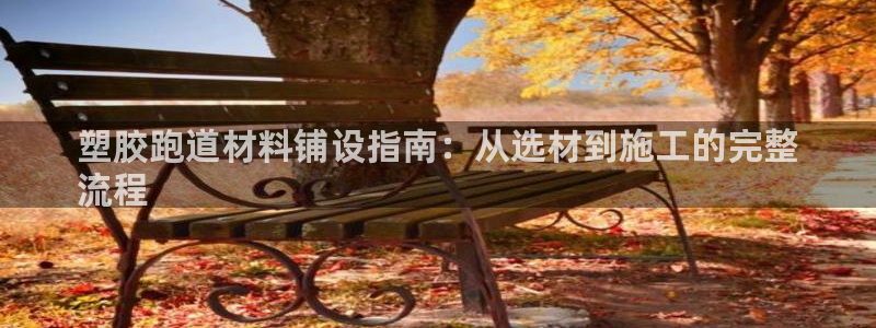 谈球吧平台app下载网址是多少：塑胶跑道材料铺设指南：从选材到施工的完整
流程