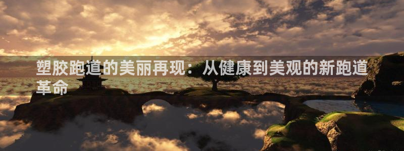 谈球吧app靠谱吗：塑胶跑道的美丽再现：从健康到美观的新跑道
革命