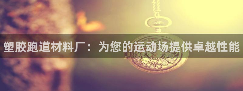谈球吧体育官方入口：塑胶跑道材料厂：为您的运动场提供卓越性能