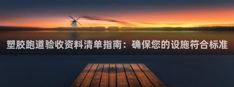 谈球吧是黑台子吗知乎小说：塑胶跑道验收资料清单指南：确保您的设施符合标准