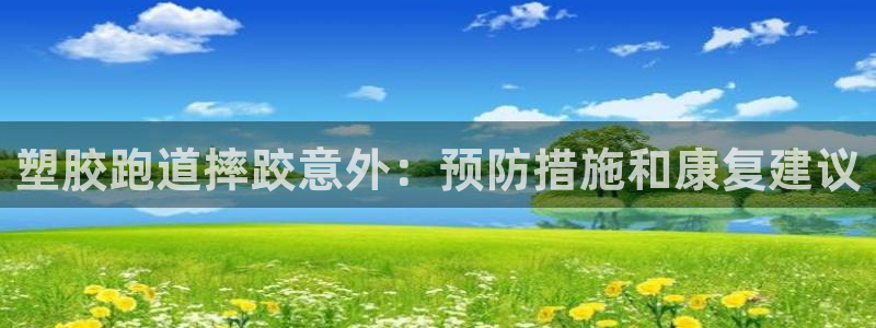 谈球吧的聊天软件：塑胶跑道摔跤意外：预防措施和康复建议