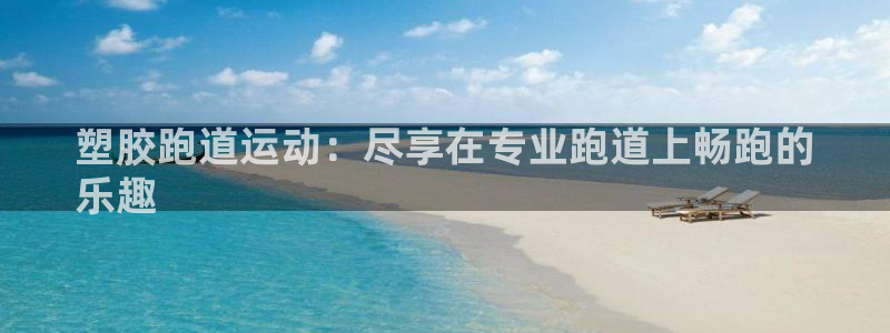 谈球吧app体育下载：塑胶跑道运动：尽享在专业跑道上畅跑的
乐趣