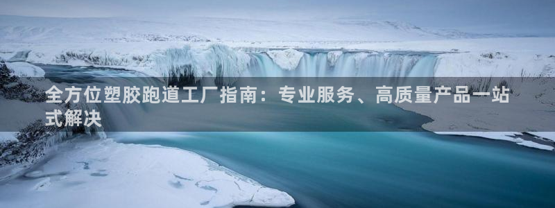 谈球吧app体育下载官网：全方位塑胶跑道工厂指南：专业服务、高质量产品一站
式解决