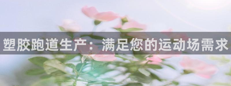 谈球吧体育app下载足球比赛直播：塑胶跑道生产：满足您的运动场需求