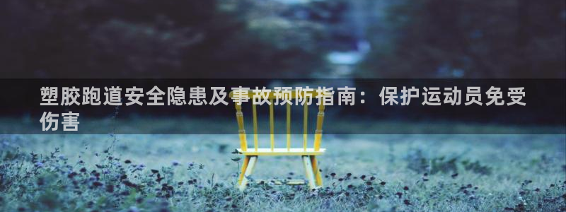谈球吧登录地址：塑胶跑道安全隐患及事故预防指南：保护运动员免受
伤害