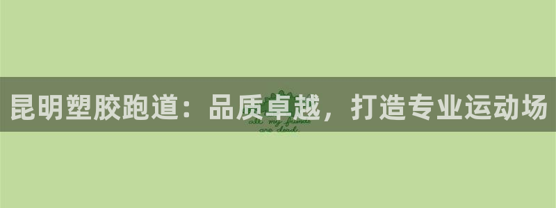 谈球吧是正规平台吗知乎：昆明塑胶跑道：品质卓越，打造专业运动场