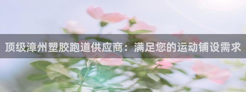 谈球吧官网app下载：顶级漳州塑胶跑道供应商：满足您的运动铺设需求