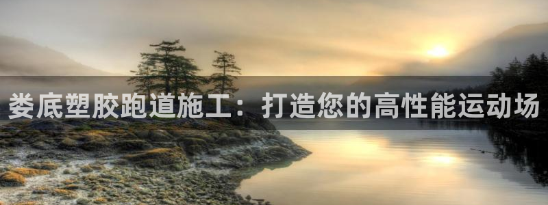 谈球吧网页登陆：娄底塑胶跑道施工：打造您的高性能运动场