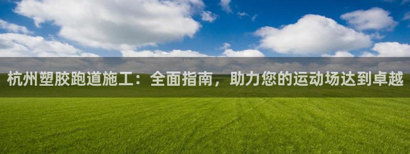 谈球吧是黑台子吗还是白台子好：杭州塑胶跑道施工：全面指南，助力您的运动场达到卓越