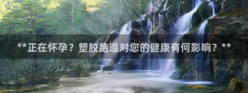 谈球吧官网在线入口手机版免费：**正在怀孕？塑胶跑道对您的健康有何影响？**