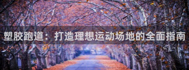 谈球吧app赛事分析报告模板：塑胶跑道：打造理想运动场地的全面指南