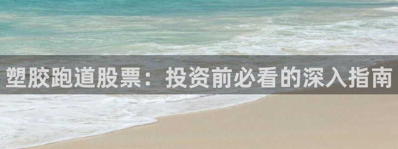 谈球吧官网app下载：塑胶跑道股票：投资前必看的深入