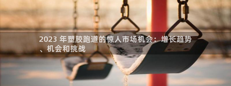 谈球吧在线：2023 年塑胶跑道的惊人市场机会：增长趋势
、机会和挑战