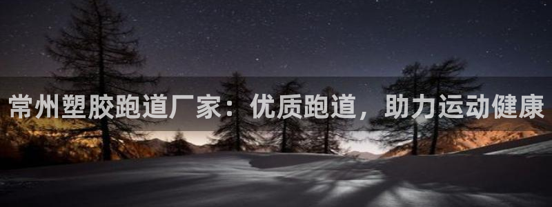谈球吧网页版在线入口：常州塑胶跑道厂家：优质跑道，助