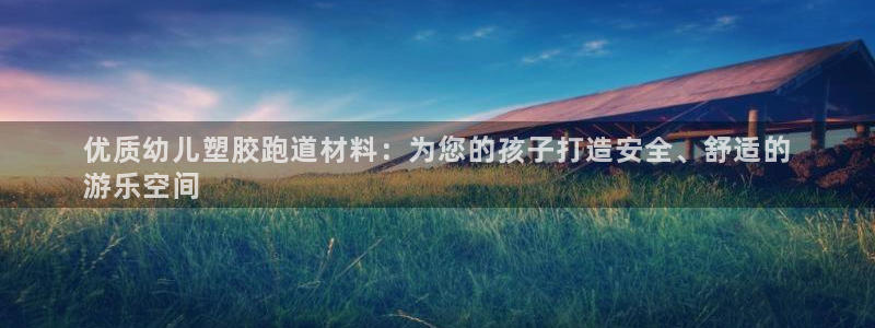 谈球吧登录网：优质幼儿塑胶跑道材料：为您的孩子打造安全、舒适的
游乐空间