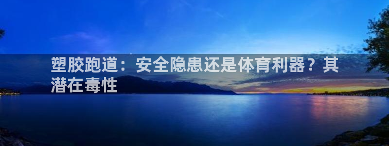 谈球吧是黑台子吗是真的吗：塑胶跑道：安全隐患还是体育利器？其
潜在毒性