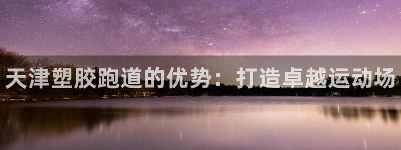 谈球吧app下载安装：天津塑胶跑道的优势：打造卓越运