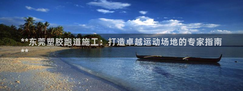 谈球吧官网在线入口手机版免费：**东莞塑胶跑道施工：打造卓越运动场地的专家指南
**