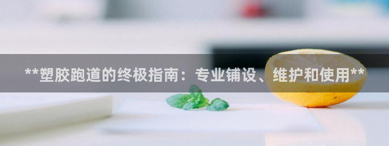谈球吧网app官网下载：**塑胶跑道的终极指南：专业铺设、维护和使用**
