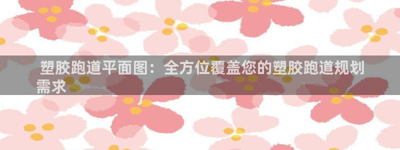 谈球吧体育app官网下载： 塑胶跑道平面图：全方位覆盖您的塑胶跑道规划
需求