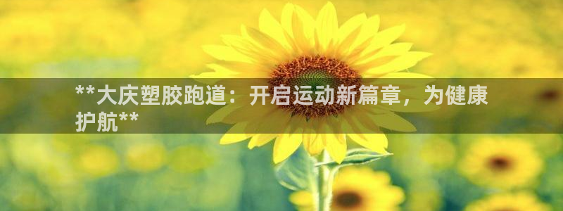 谈球吧app官网下载：**大庆塑胶跑道：开启运动新篇
