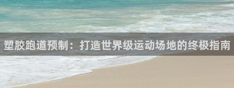 谈球吧平台app：塑胶跑道预制：打造世界级运动场地的